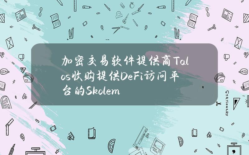 加密交易软件提供商Talos收购提供DeFi访问平台的Skolem