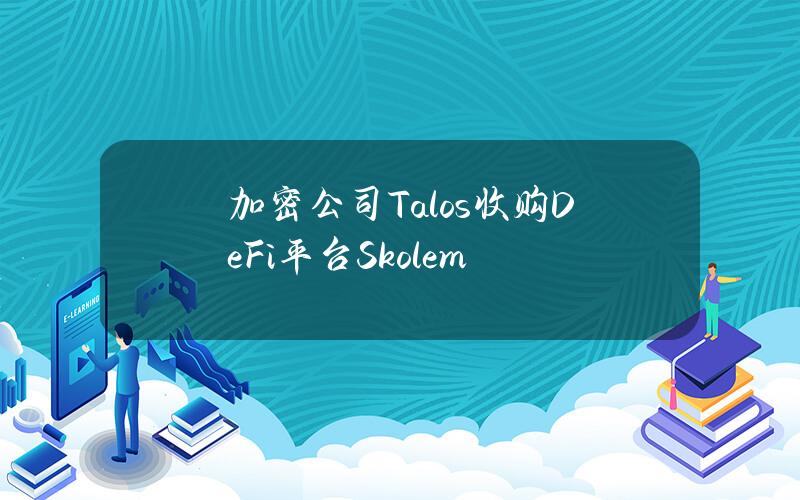 加密公司Talos收购DeFi平台Skolem