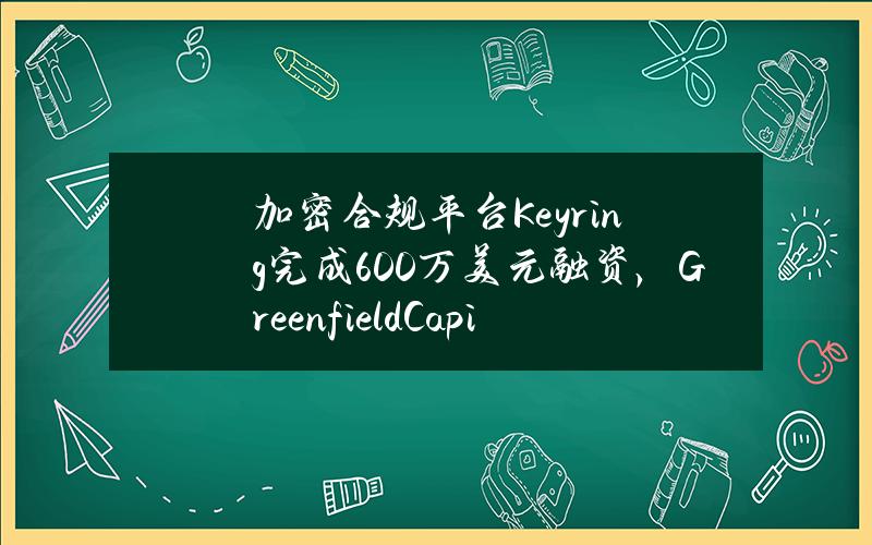 加密合规平台Keyring完成600万美元融资，GreenfieldCapital等领投