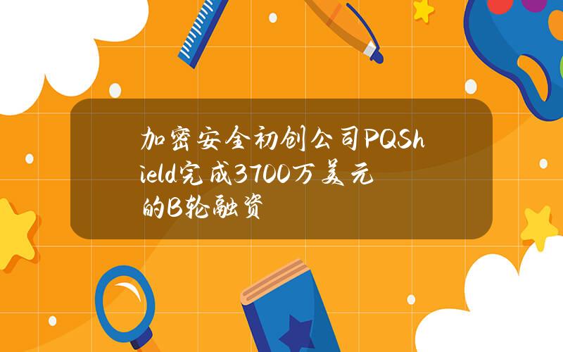 加密安全初创公司PQShield完成3700万美元的B轮融资