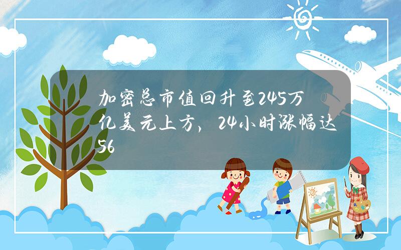 加密总市值回升至2.45万亿美元上方，24小时涨幅达5.6%