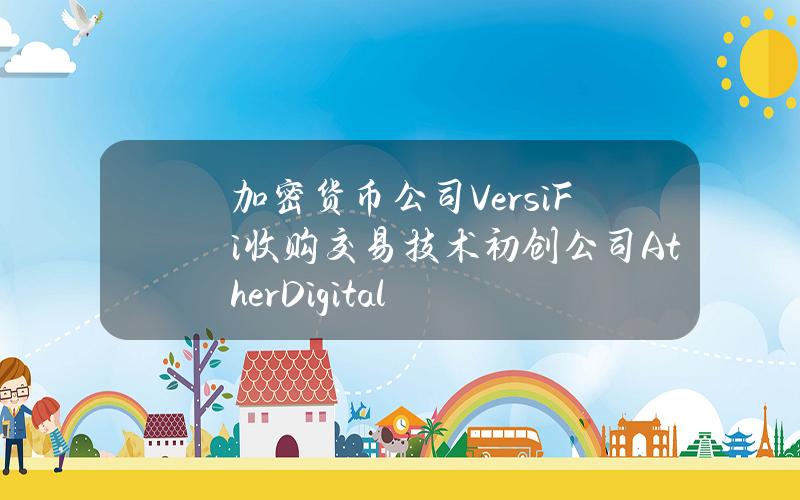 加密货币公司VersiFi收购交易技术初创公司AtherDigital