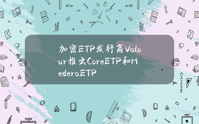 加密ETP发行商Valour推出CoreETP和HederaETP