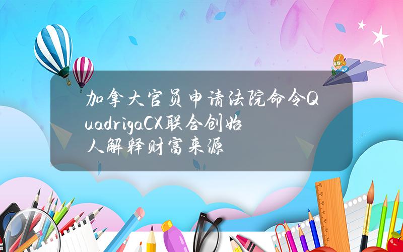 加拿大官员申请法院命令QuadrigaCX联合创始人解释财富来源