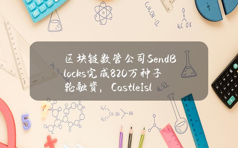 区块链数管公司SendBlocks完成820万种子轮融资，CastleIslandVentures领投