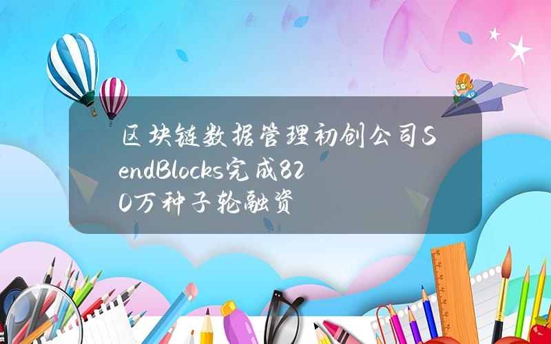 区块链数据管理初创公司SendBlocks完成820万种子轮融资