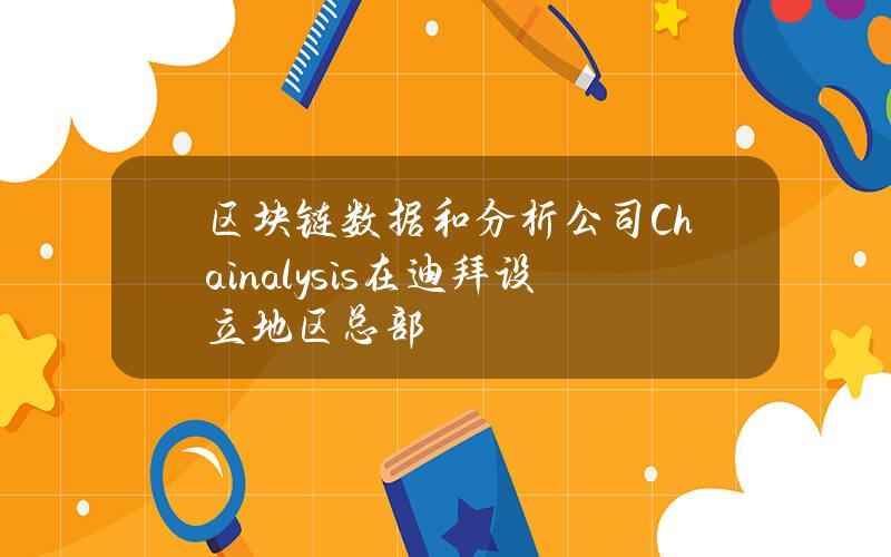 区块链数据和分析公司Chainalysis在迪拜设立地区总部