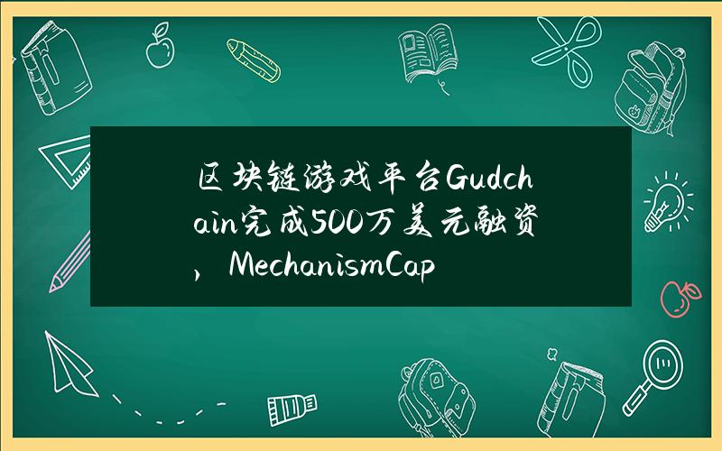 区块链游戏平台Gudchain完成500万美元融资，MechanismCapital领投