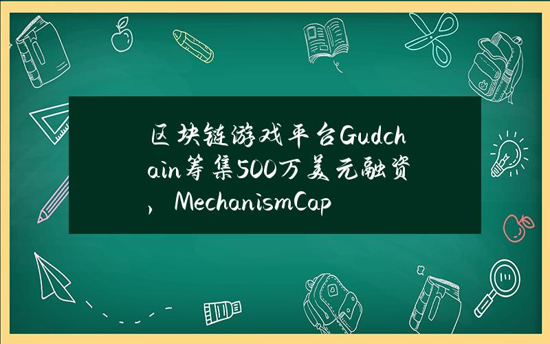 区块链游戏平台Gudchain筹集500万美元融资，MechanismCapital领投