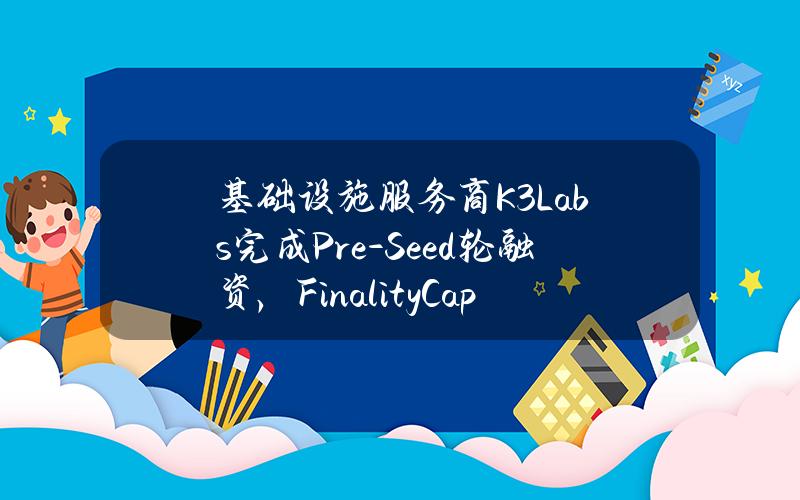 基础设施服务商K3Labs完成Pre-Seed轮融资，FinalityCapitalPartners等参投