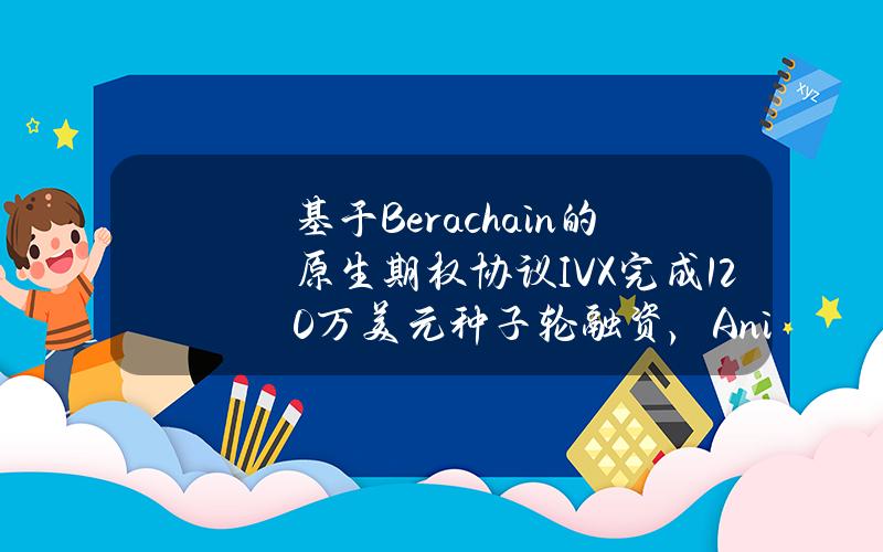 基于Berachain的原生期权协议IVX完成120万美元种子轮融资，AnimocaVentures等领投