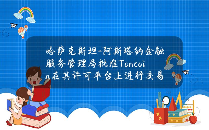 哈萨克斯坦-阿斯塔纳金融服务管理局批准Toncoin在其许可平台上进行交易