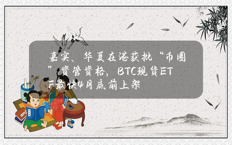 嘉实、华夏在港获批“币圈”资管资格，BTC现货ETF最快4月底前上架