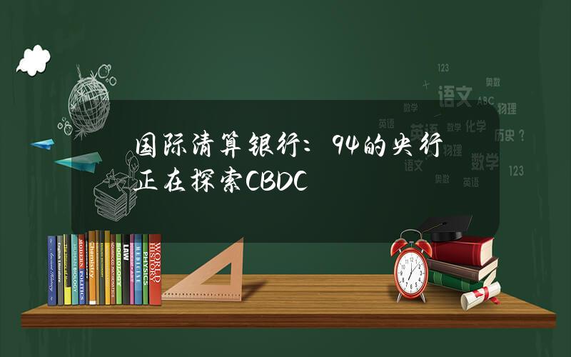 国际清算银行：94%的央行正在探索CBDC