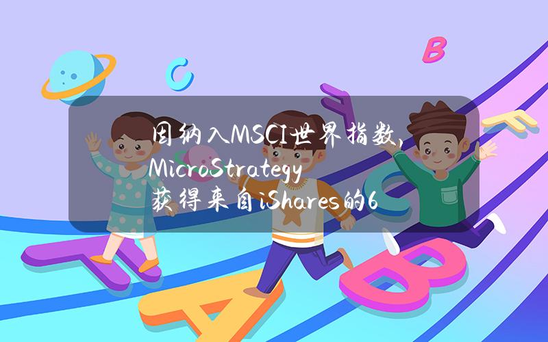 因纳入MSCI世界指数，MicroStrategy获得来自iShares的610万美元资金注入