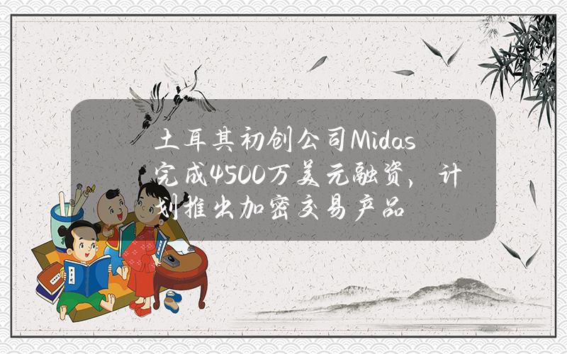 土耳其初创公司Midas完成4500万美元融资，计划推出加密交易产品