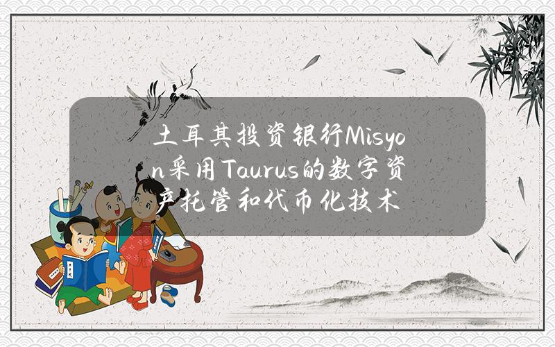 土耳其投资银行Misyon采用Taurus的数字资产托管和代币化技术