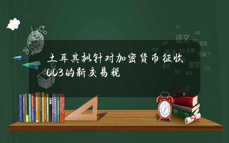 土耳其拟针对加密货币征收0.03%的新交易税