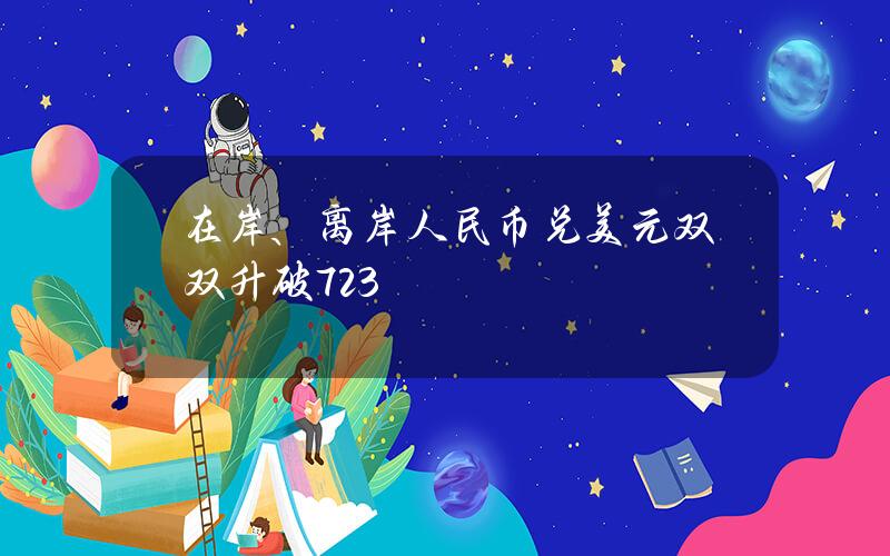 在岸、离岸人民币兑美元双双升破7.23