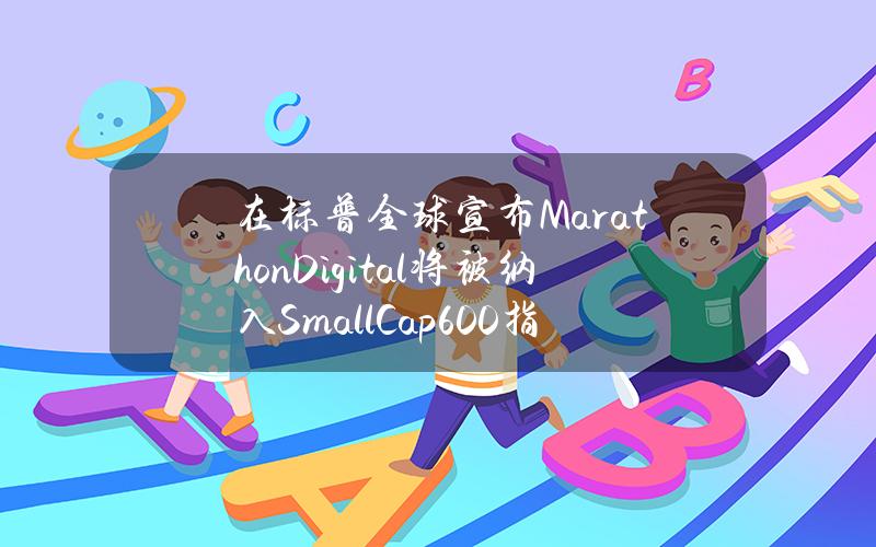 在标普全球宣布MarathonDigital将被纳入SmallCap600指数后其股价上涨18%