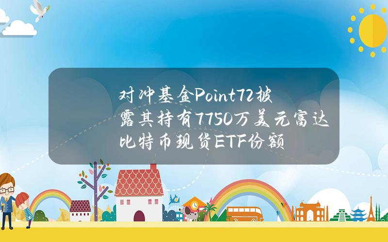 对冲基金Point72披露其持有7750万美元富达比特币现货ETF份额