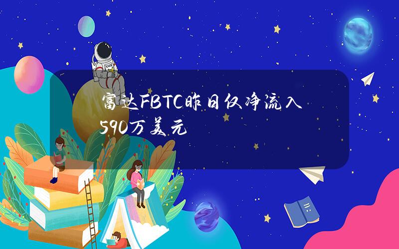 富达FBTC昨日仅净流入590万美元