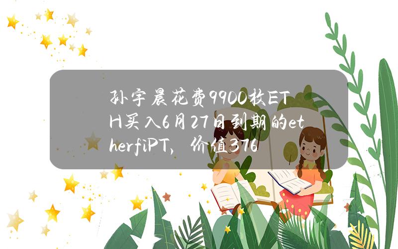 孙宇晨花费9900枚ETH买入6月27日到期的ether.fiPT，价值3769万美元