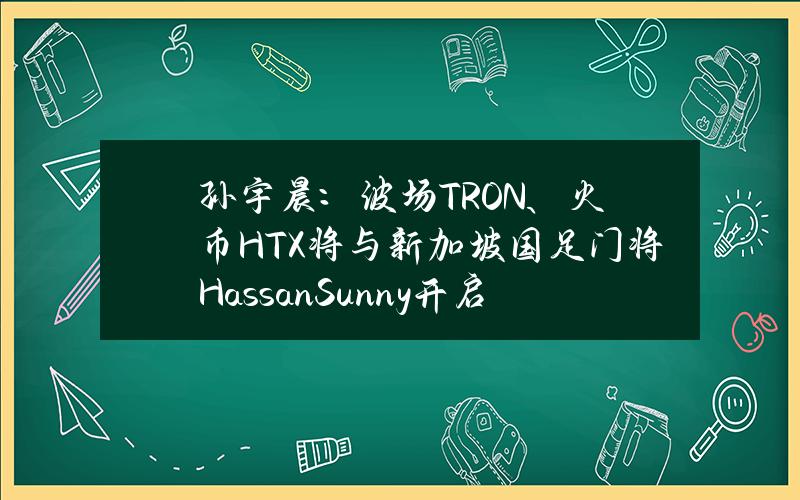 孙宇晨：波场TRON、火币HTX将与新加坡国足门将HassanSunny开启品牌战略合作