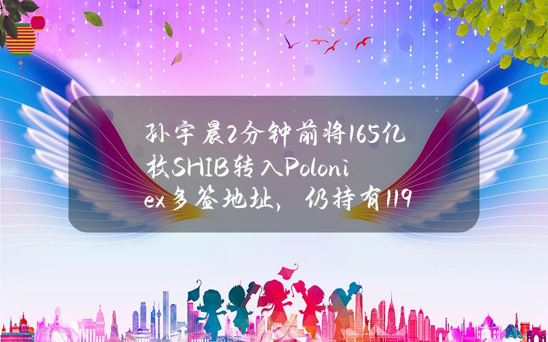 孙宇晨2分钟前将165亿枚SHIB转入Poloniex多签地址，仍持有1194万美元SHIB