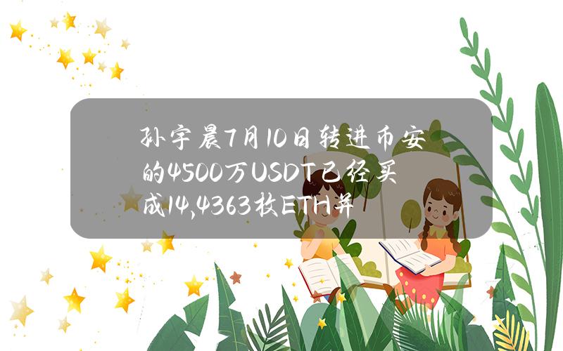 孙宇晨7月10日转进币安的4500万USDT已经买成14,436.3枚ETH并提回地址