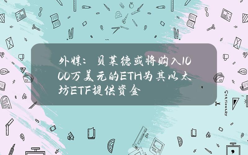 外媒：贝莱德或将购入1000万美元的ETH为其以太坊ETF提供资金