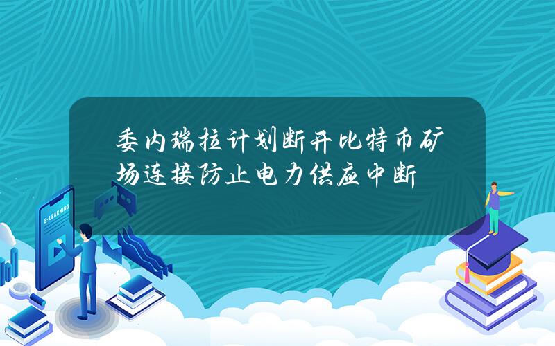 委内瑞拉计划断开比特币矿场连接防止电力供应中断