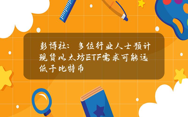 彭博社：多位行业人士预计现货以太坊ETF需求可能远低于比特币