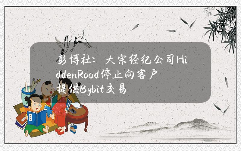 彭博社：大宗经纪公司HiddenRoad停止向客户提供Bybit交易