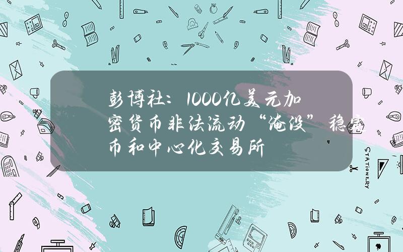 彭博社：1000亿美元加密货币非法流动“淹没”稳定币和中心化交易所