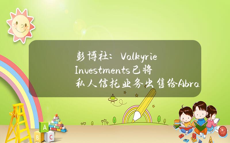 彭博社：ValkyrieInvestments已将私人信托业务出售给Abra，包括Tron和Zilliqa信托