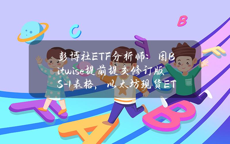 彭博社ETF分析师：因Bitwise提前提交修订版S-1表格，以太坊现货ETF最早或于下周上市