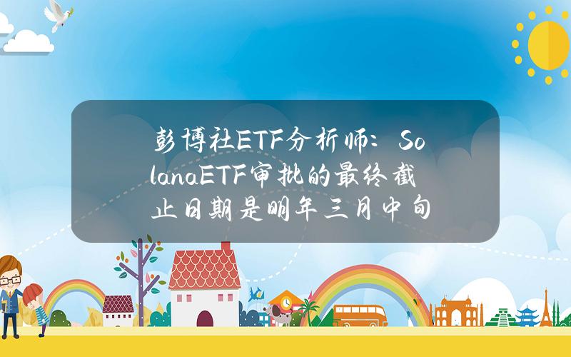 彭博社ETF分析师：SolanaETF审批的最终截止日期是明年三月中旬