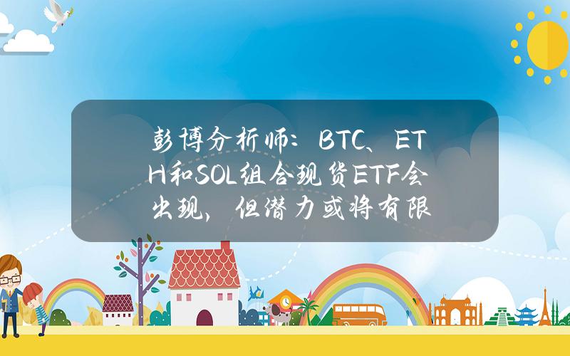 彭博分析师：BTC、ETH和SOL组合现货ETF会出现，但潜力或将有限