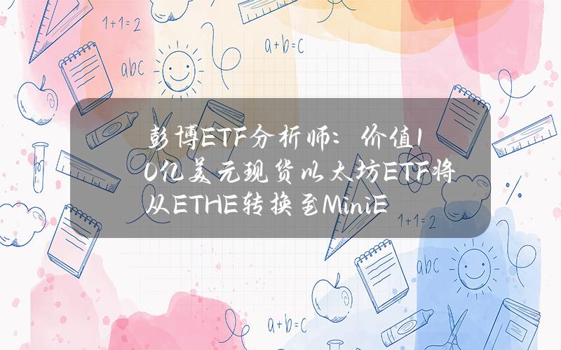 彭博ETF分析师：价值10亿美元现货以太坊ETF将从ETHE转换至MiniETH