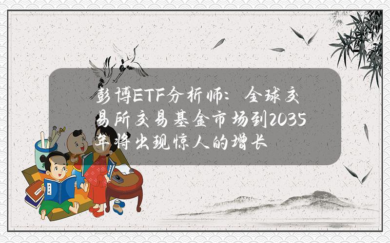 彭博ETF分析师：全球交易所交易基金市场到2035年将出现惊人的增长