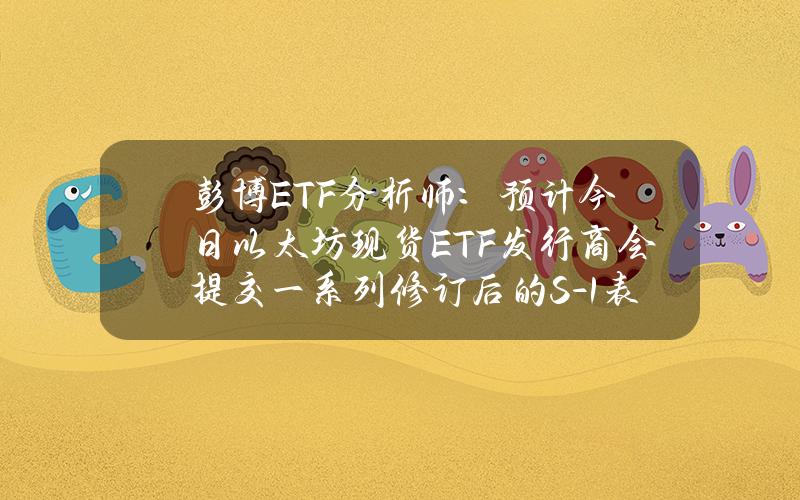 彭博ETF分析师：预计今日以太坊现货ETF发行商会提交一系列修订后的S-1表格