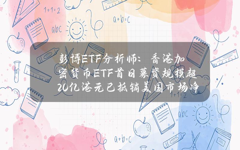 彭博ETF分析师：香港加密货币ETF首日募资规模超20亿港元已抵销美国市场净流出