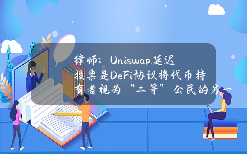 律师：Uniswap延迟投票是DeFi协议将代币持有者视为“二等”公民的另一个例子