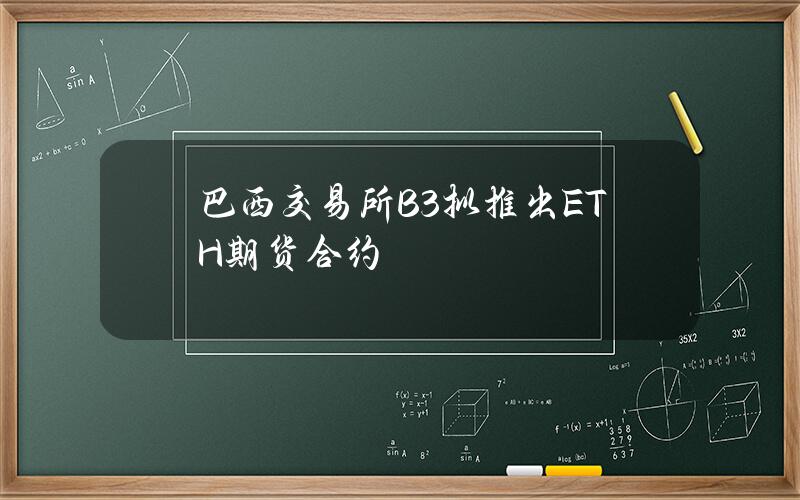 巴西交易所B3拟推出ETH期货合约