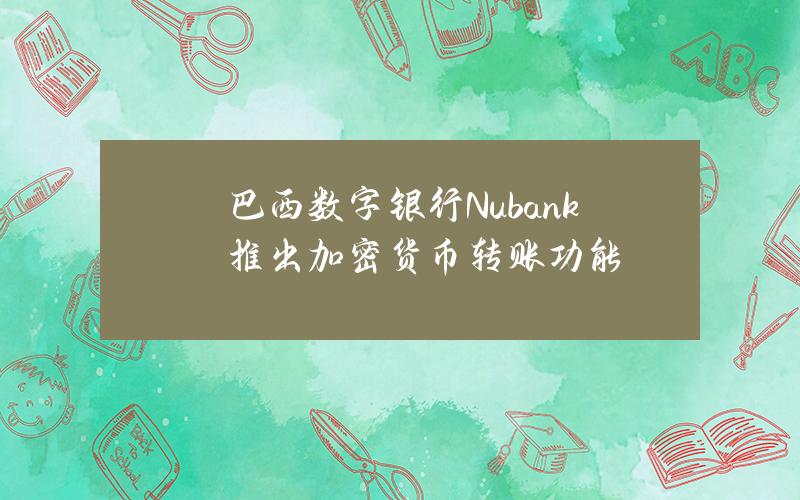 巴西数字银行Nubank推出加密货币转账功能