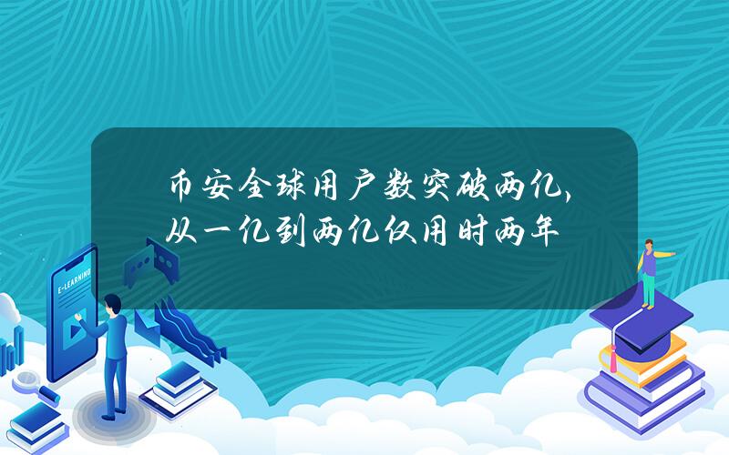 币安全球用户数突破两亿，从一亿到两亿仅用时两年