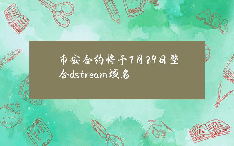 币安合约将于7月29日整合dstream域名