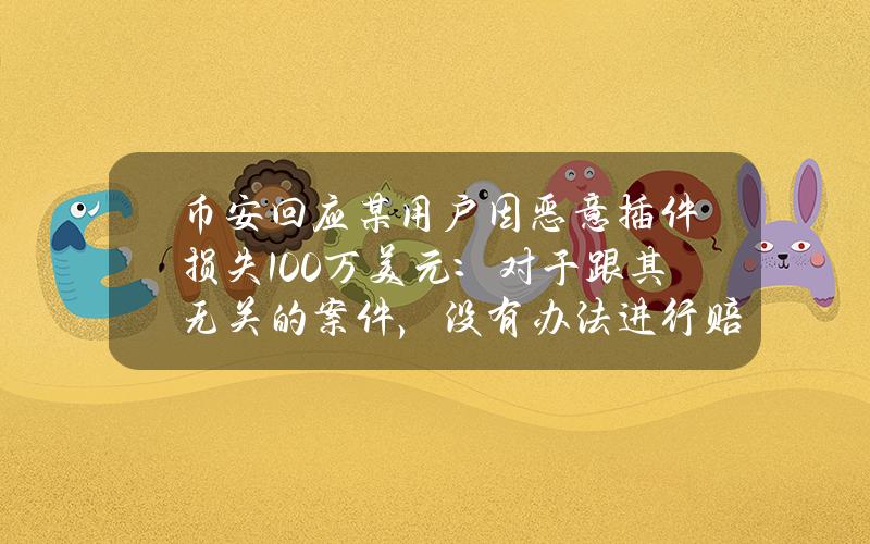 币安回应某用户因恶意插件损失100万美元：对于跟其无关的案件，没有办法进行赔偿