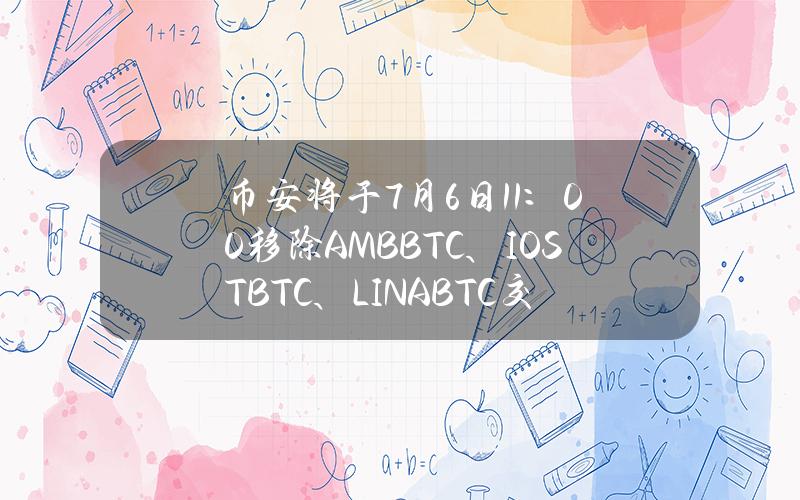 币安将于7月6日11：00移除AMBBTC、IOSTBTC、LINABTC交易对